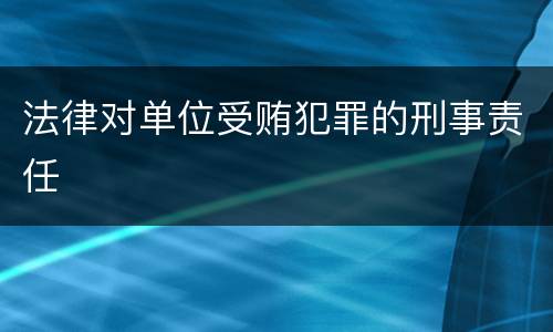 法律对单位受贿犯罪的刑事责任