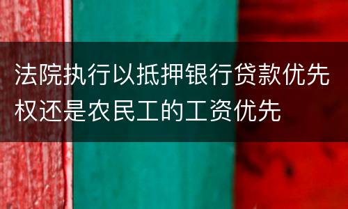 法院执行以抵押银行贷款优先权还是农民工的工资优先