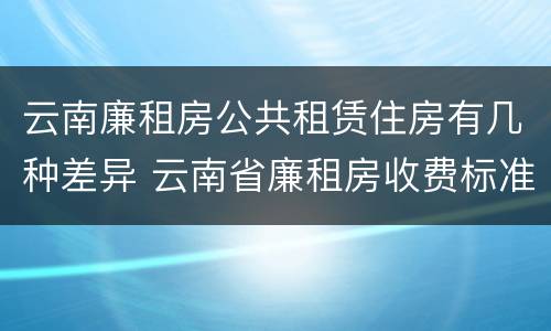 云南廉租房公共租赁住房有几种差异 云南省廉租房收费标准