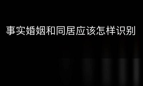 事实婚姻和同居应该怎样识别