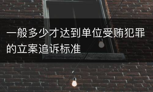 一般多少才达到单位受贿犯罪的立案追诉标准