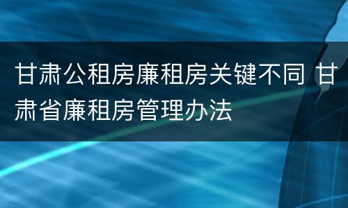 甘肃公租房廉租房关键不同 甘肃省廉租房管理办法