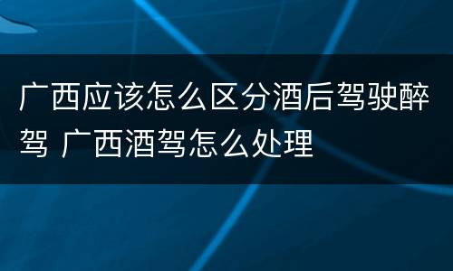 广西应该怎么区分酒后驾驶醉驾 广西酒驾怎么处理