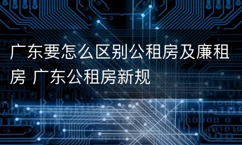 广东要怎么区别公租房及廉租房 广东公租房新规