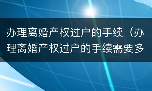 办理离婚产权过户的手续（办理离婚产权过户的手续需要多久）