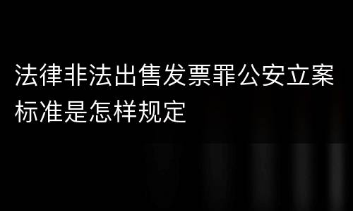 法律非法出售发票罪公安立案标准是怎样规定