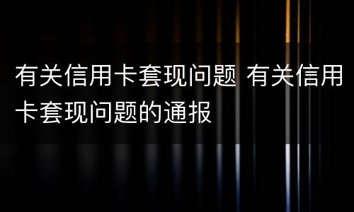 有关信用卡套现问题 有关信用卡套现问题的通报