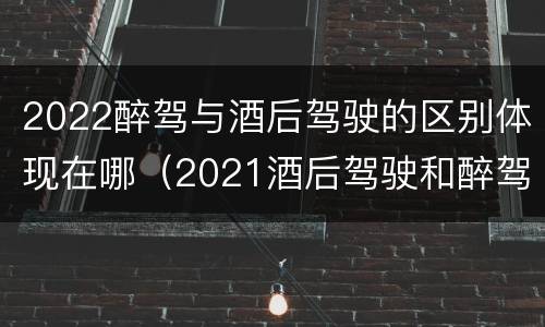 2022醉驾与酒后驾驶的区别体现在哪（2021酒后驾驶和醉驾的区别）