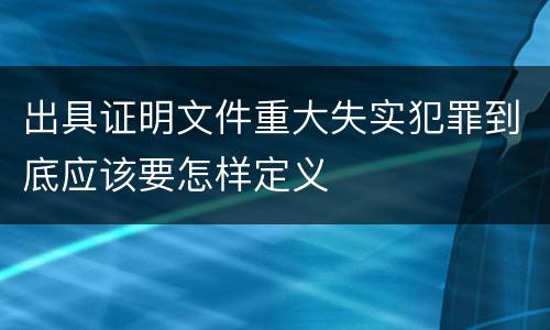 出具证明文件重大失实犯罪到底应该要怎样定义