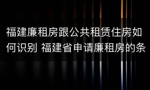 福建廉租房跟公共租赁住房如何识别 福建省申请廉租房的条件