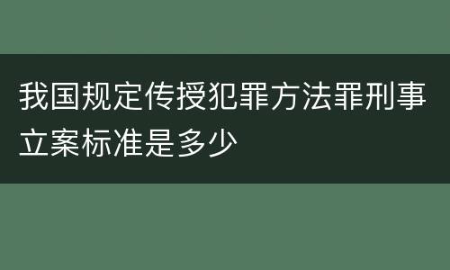 我国规定传授犯罪方法罪刑事立案标准是多少