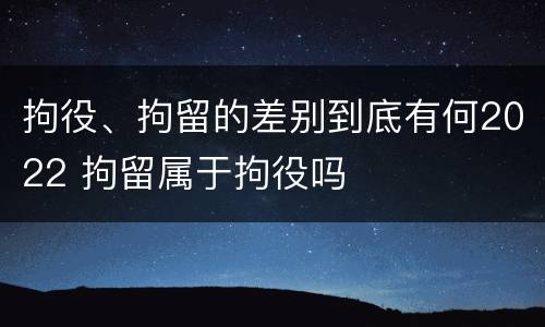 拘役、拘留的差别到底有何2022 拘留属于拘役吗