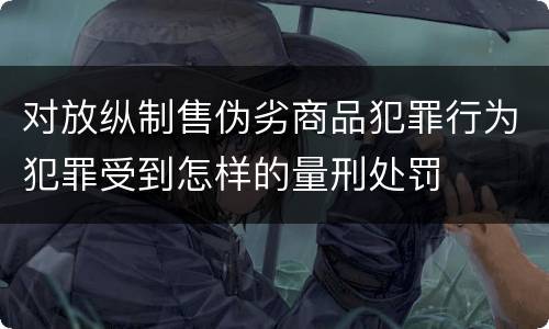 对放纵制售伪劣商品犯罪行为犯罪受到怎样的量刑处罚