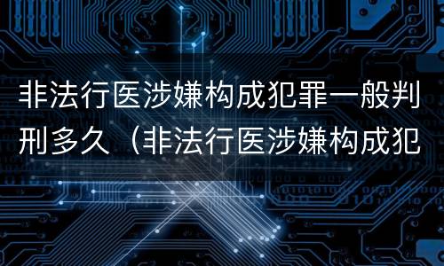 非法行医涉嫌构成犯罪一般判刑多久（非法行医涉嫌构成犯罪一般判刑多久呢）