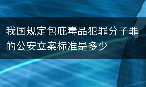 我国规定包庇毒品犯罪分子罪的公安立案标准是多少