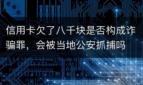 信用卡欠了八千块是否构成诈骗罪，会被当地公安抓捕吗