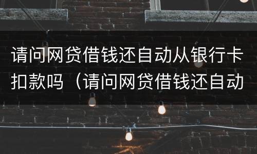 请问网贷借钱还自动从银行卡扣款吗（请问网贷借钱还自动从银行卡扣款吗怎么回事）