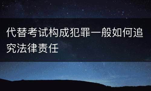 代替考试构成犯罪一般如何追究法律责任