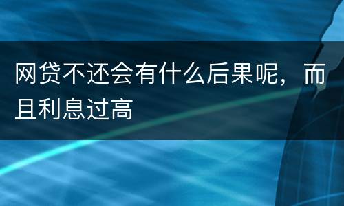 网贷不还会有什么后果呢，而且利息过高