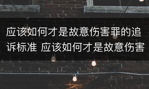 应该如何才是故意伤害罪的追诉标准 应该如何才是故意伤害罪的追诉标准呢