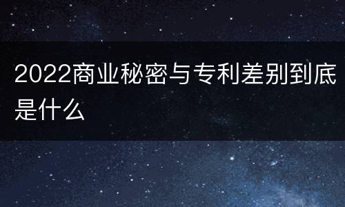 2022商业秘密与专利差别到底是什么