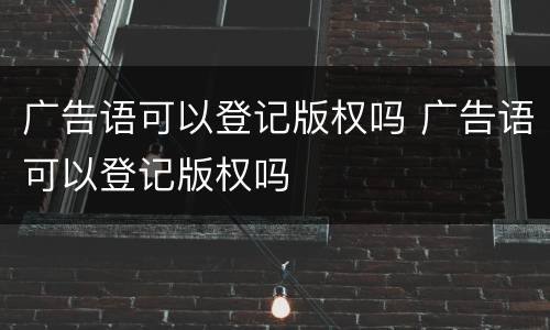 广告语可以登记版权吗 广告语可以登记版权吗