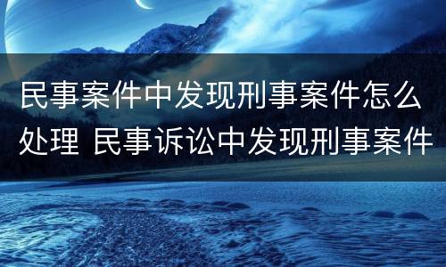 民事案件中发现刑事案件怎么处理 民事诉讼中发现刑事案件怎么办