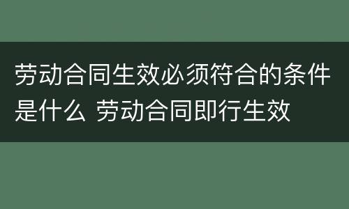 劳动合同生效必须符合的条件是什么 劳动合同即行生效