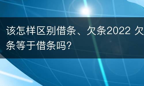 该怎样区别借条、欠条2022 欠条等于借条吗?