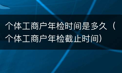 个体工商户年检时间是多久（个体工商户年检截止时间）