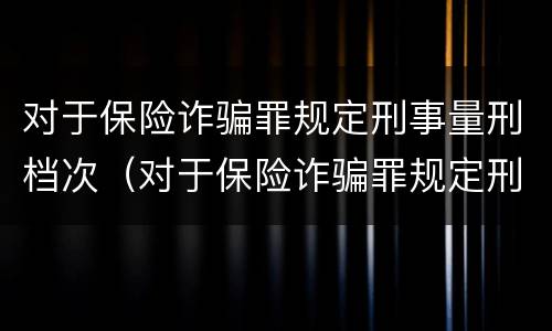 对于保险诈骗罪规定刑事量刑档次（对于保险诈骗罪规定刑事量刑档次的认定）