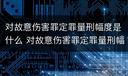 对故意伤害罪定罪量刑幅度是什么 对故意伤害罪定罪量刑幅度是什么意思