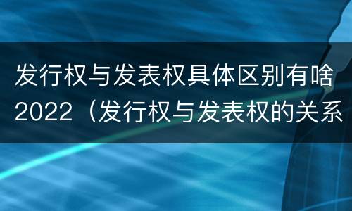 发行权与发表权具体区别有啥2022（发行权与发表权的关系）