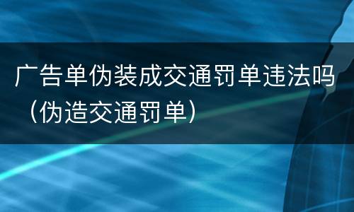 广告单伪装成交通罚单违法吗（伪造交通罚单）