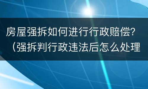 房屋强拆如何进行行政赔偿？（强拆判行政违法后怎么处理）