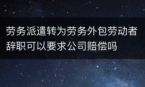 劳务派遣转为劳务外包劳动者辞职可以要求公司赔偿吗