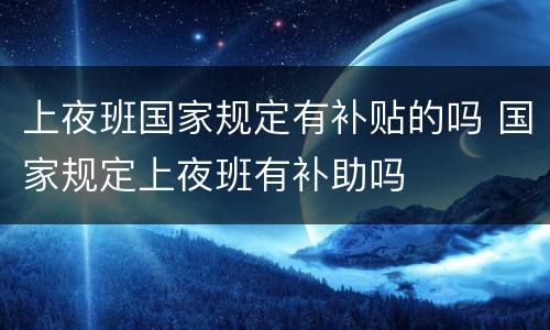 上夜班国家规定有补贴的吗 国家规定上夜班有补助吗