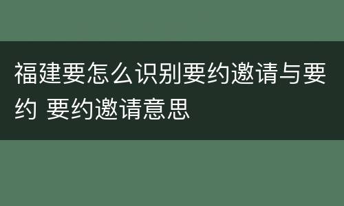 福建要怎么识别要约邀请与要约 要约邀请意思