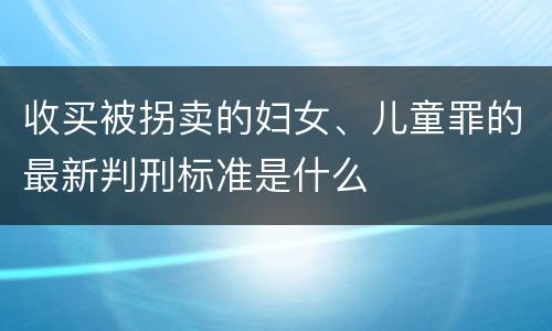 收买被拐卖的妇女、儿童罪的最新判刑标准是什么