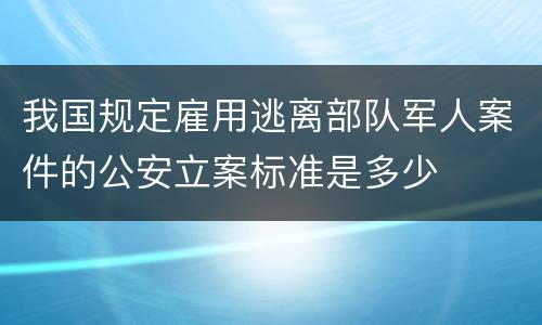 我国规定雇用逃离部队军人案件的公安立案标准是多少