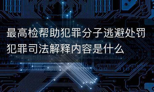 最高检帮助犯罪分子逃避处罚犯罪司法解释内容是什么