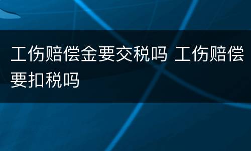 工伤赔偿金要交税吗 工伤赔偿要扣税吗