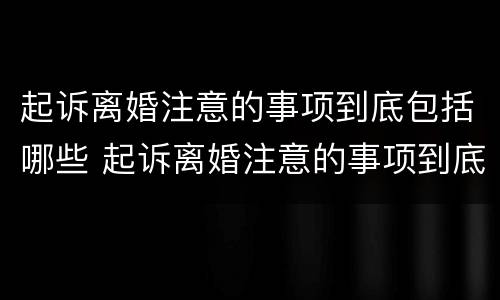 起诉离婚注意的事项到底包括哪些 起诉离婚注意的事项到底包括哪些方面