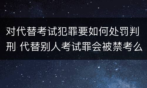 对代替考试犯罪要如何处罚判刑 代替别人考试罪会被禁考么