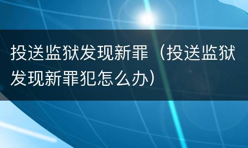 投送监狱发现新罪（投送监狱发现新罪犯怎么办）