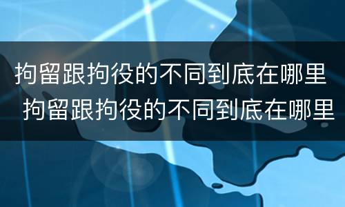 拘留跟拘役的不同到底在哪里 拘留跟拘役的不同到底在哪里执行