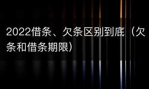 2022借条、欠条区别到底（欠条和借条期限）