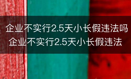 企业不实行2.5天小长假违法吗 企业不实行2.5天小长假违法吗为什么