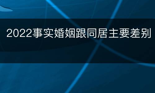 2022事实婚姻跟同居主要差别