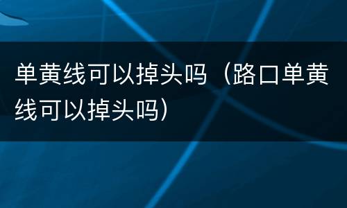 单黄线可以掉头吗（路口单黄线可以掉头吗）